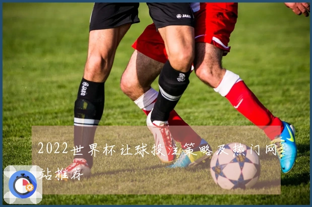2022世界杯让球投注策略及热门网站推荐