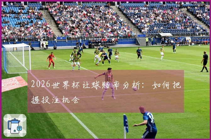 2026世界杯让球赔率分析：如何把握投注机会