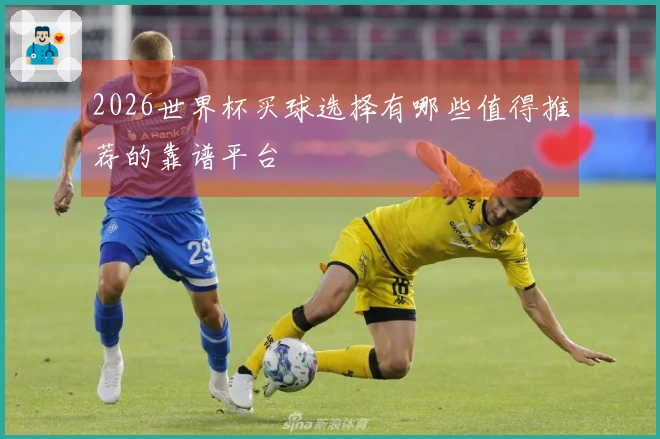 2026世界杯买球选择有哪些值得推荐的靠谱平台