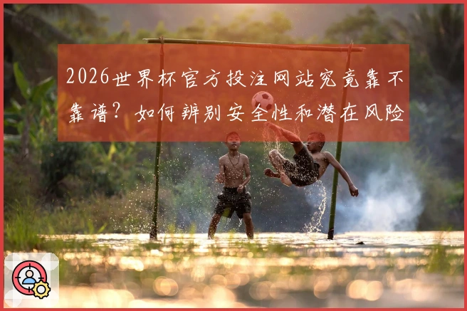 2026世界杯官方投注网站究竟靠不靠谱？如何辨别安全性和潜在风险