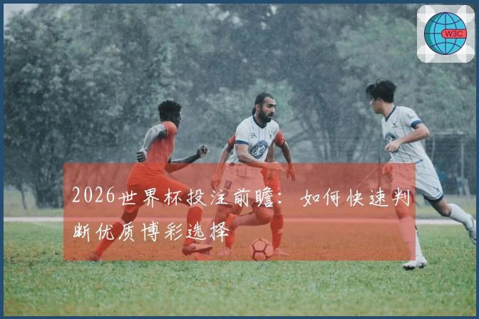 2026世界杯投注前瞻：如何快速判断优质博彩选择