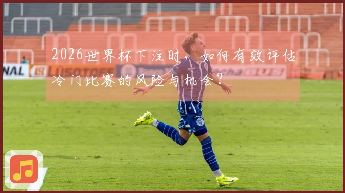 2026世界杯下注时，如何有效评估冷门比赛的风险与机会？
