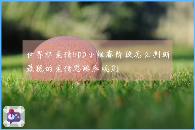 世界杯竞猜app小组赛阶段怎么判断最稳的竞猜思路和规则