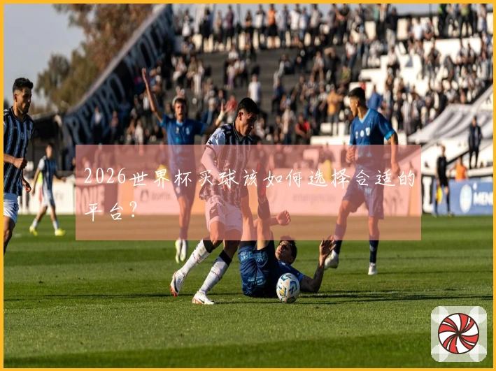 2026世界杯买球该如何选择合适的平台？