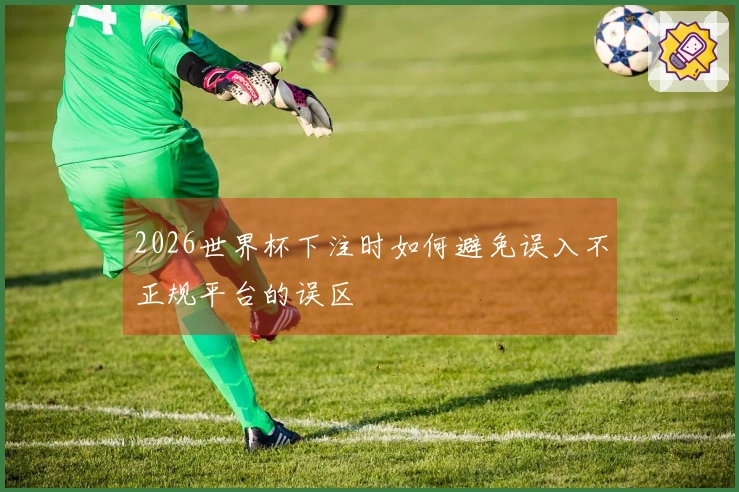 2026世界杯下注时如何避免误入不正规平台的误区