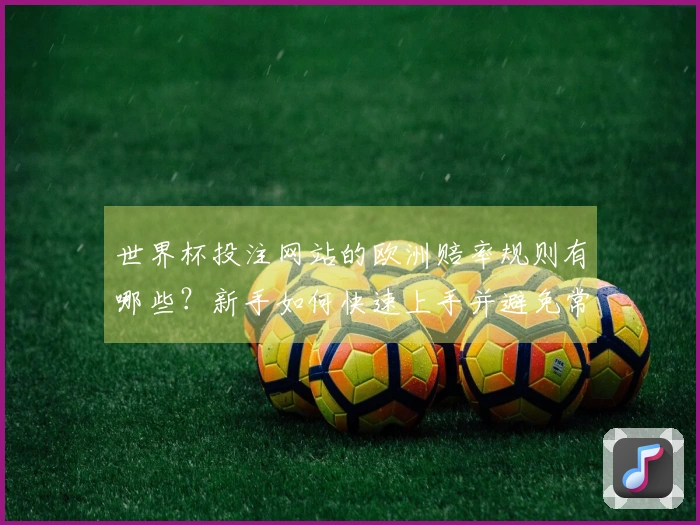 世界杯投注网站的欧洲赔率规则有哪些？新手如何快速上手并避免常见误区？