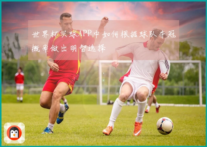 世界杯买球APP中如何根据球队夺冠概率做出明智选择
