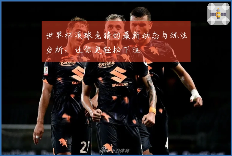 世界杯滚球竞猜的最新动态与玩法分析，让你更轻松下注