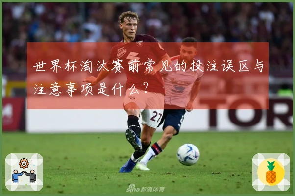 世界杯淘汰赛前常见的投注误区与注意事项是什么？