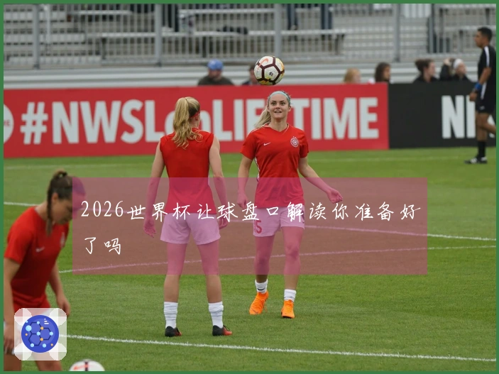 2026世界杯让球盘口解读你准备好了吗