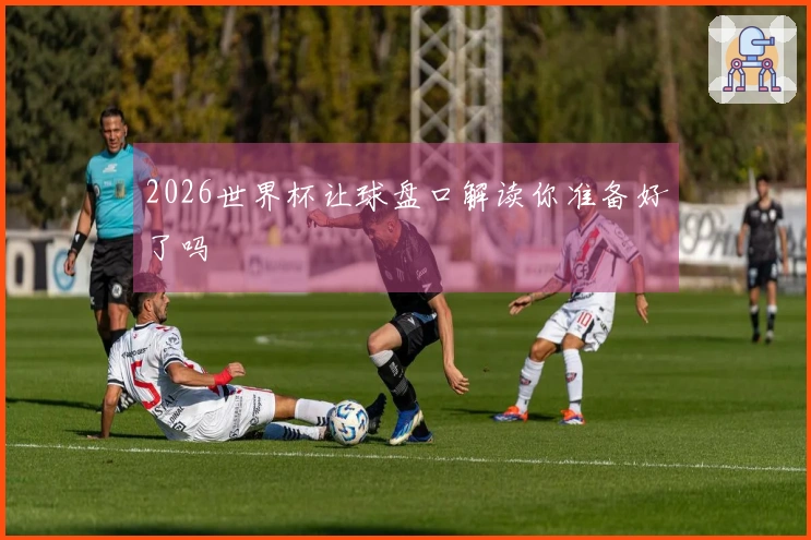 2026世界杯让球盘口解读你准备好了吗