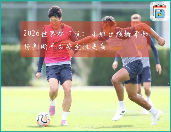 2026世界杯下注：小组出线概率如何判断平台安全性更高