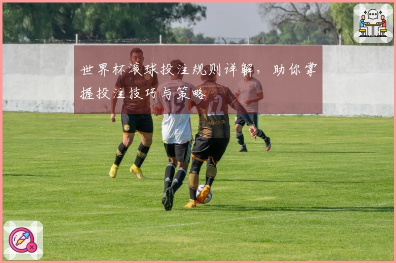 世界杯滚球投注规则详解，助你掌握投注技巧与策略