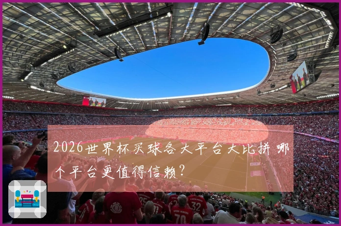 2026世界杯买球各大平台大比拼 哪个平台更值得信赖?