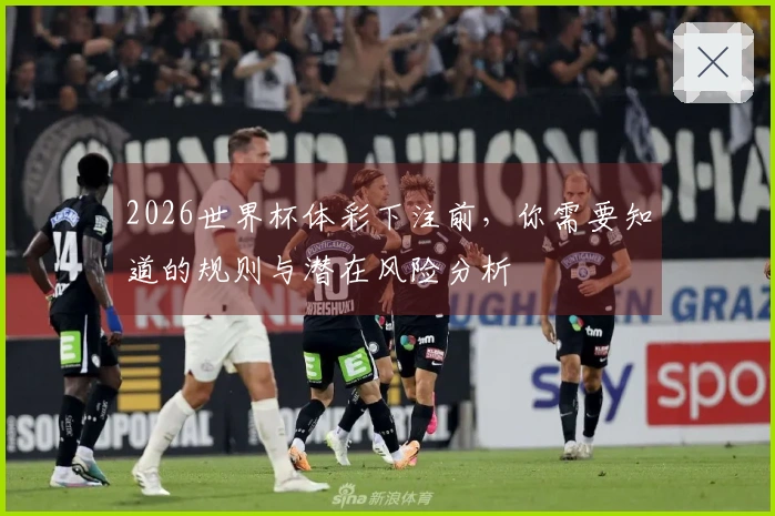 2026世界杯体彩下注前，你需要知道的规则与潜在风险分析