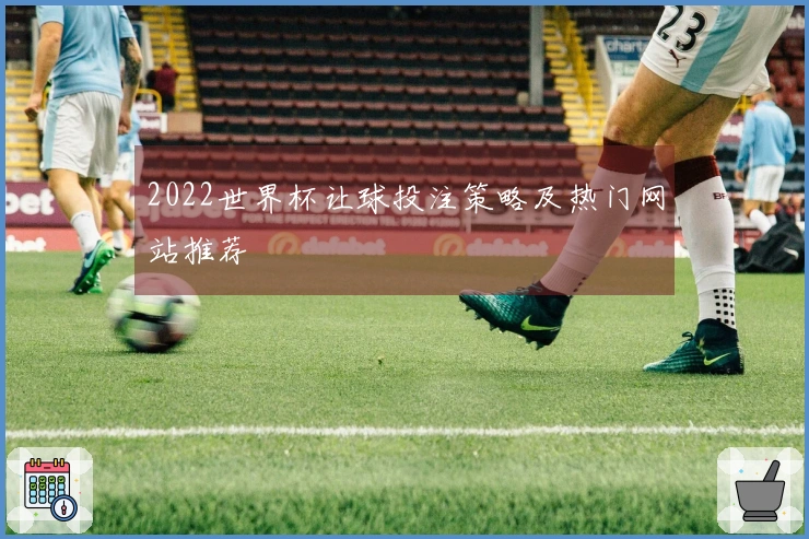 2022世界杯让球投注策略及热门网站推荐