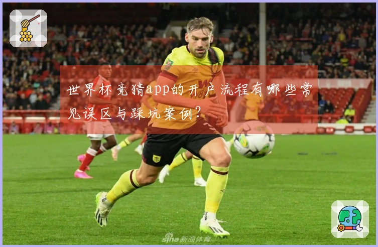 世界杯竞猜app的开户流程有哪些常见误区与踩坑案例？