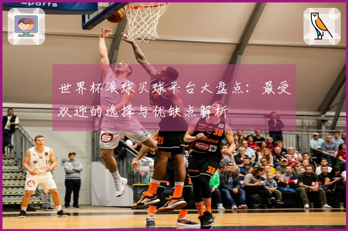 世界杯滚球买球平台大盘点：最受欢迎的选择与优缺点解析