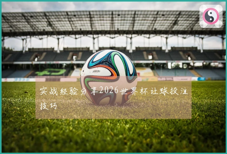 实战经验分享2026世界杯让球投注技巧