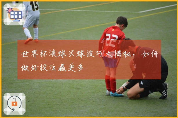 世界杯滚球买球技巧大揭秘，如何做好投注赢更多