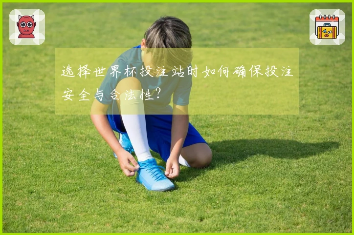 选择世界杯投注站时如何确保投注安全与合法性？