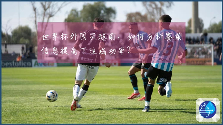 世界杯外围买球前，如何分析赛前信息提高下注成功率？