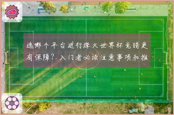 选哪个平台进行烽火世界杯竞猜更有保障？入门者必读注意事项和推荐榜单