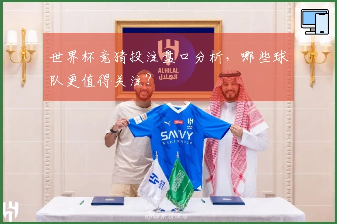 世界杯竞猜投注盘口分析，哪些球队更值得关注？