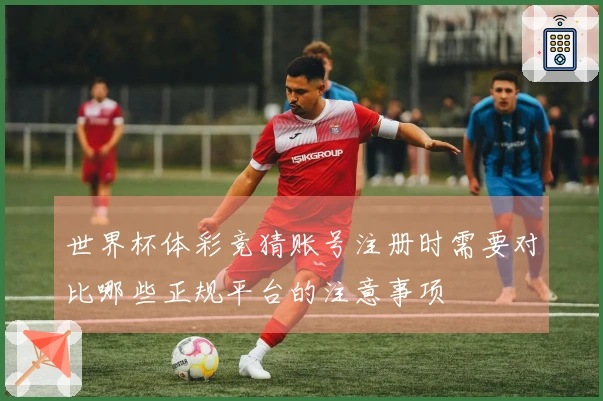 世界杯体彩竞猜账号注册时需要对比哪些正规平台的注意事项
