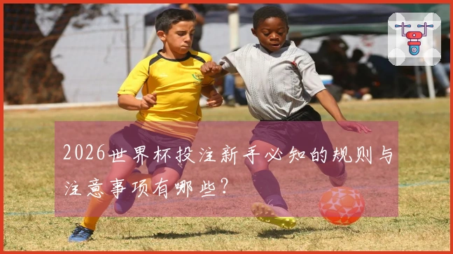 2026世界杯投注新手必知的规则与注意事项有哪些？