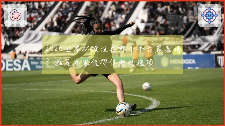 2026世界杯投注在哪个平台最靠谱？推荐几家值得信赖的选项
