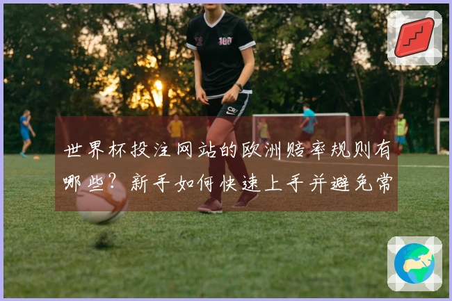 世界杯投注网站的欧洲赔率规则有哪些？新手如何快速上手并避免常见误区？