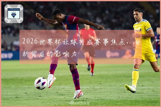 2026世界杯让球将成赛事焦点，分析背后的影响力