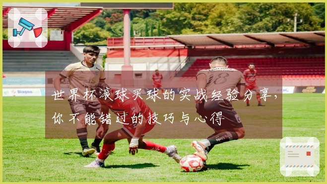 世界杯滚球买球的实战经验分享，你不能错过的技巧与心得