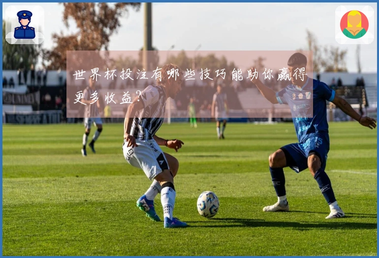 世界杯投注有哪些技巧能助你赢得更多收益？