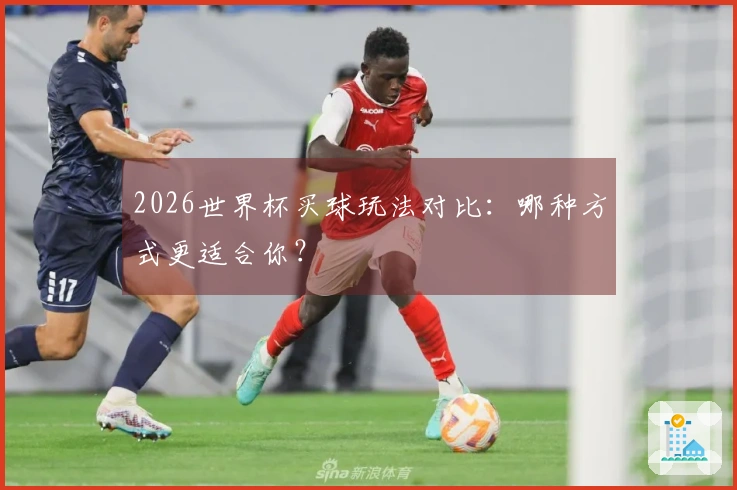 2026世界杯买球玩法对比：哪种方式更适合你？