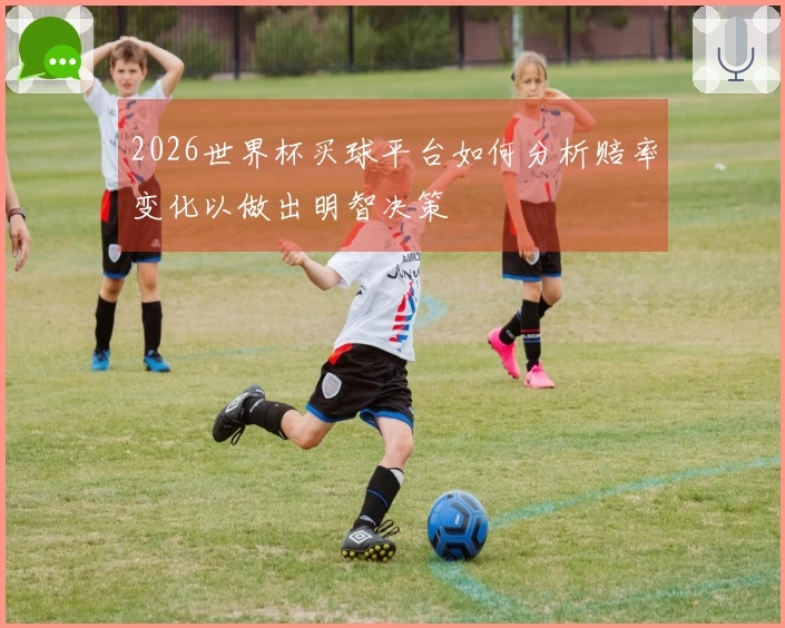 2026世界杯买球平台如何分析赔率变化以做出明智决策
