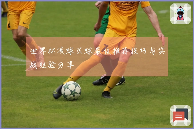 世界杯滚球买球最佳推荐技巧与实战经验分享