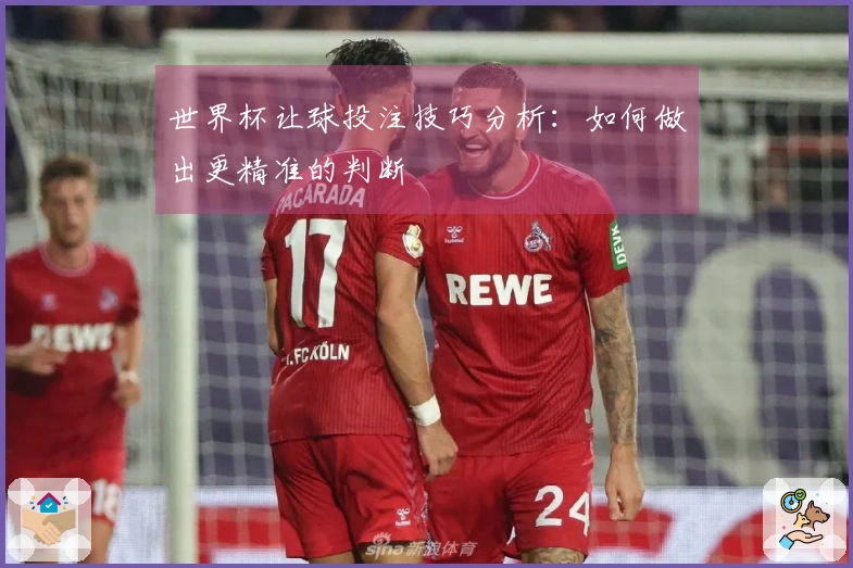 世界杯让球投注技巧分析：如何做出更精准的判断
