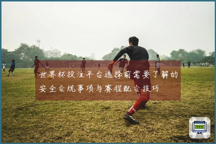 世界杯投注平台选择前需要了解的安全合规事项与赛程配合技巧