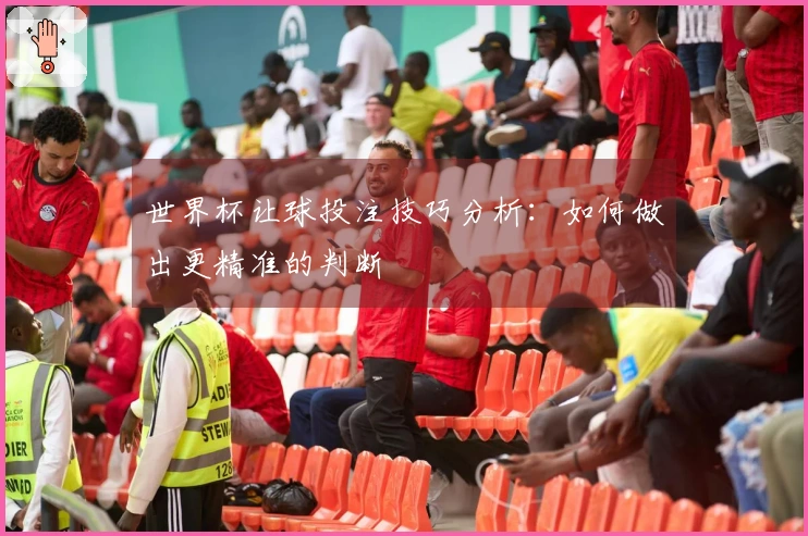 世界杯让球投注技巧分析：如何做出更精准的判断