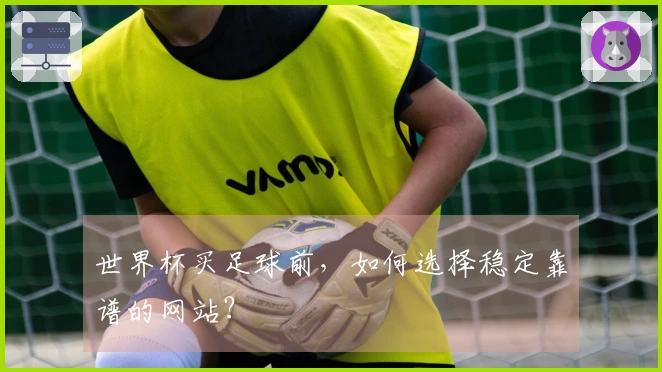世界杯买足球前，如何选择稳定靠谱的网站？