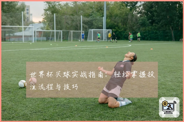世界杯买球实战指南：轻松掌握投注流程与技巧