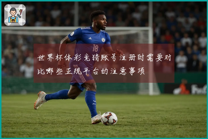 世界杯体彩竞猜账号注册时需要对比哪些正规平台的注意事项