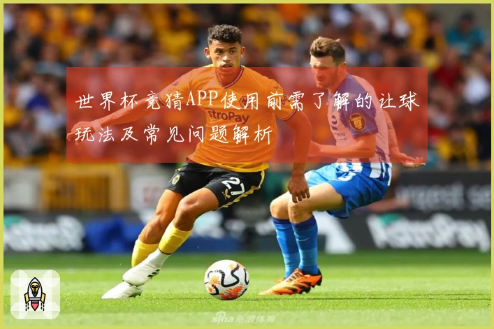 世界杯竞猜APP使用前需了解的让球玩法及常见问题解析