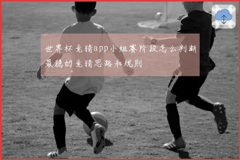 世界杯竞猜app小组赛阶段怎么判断最稳的竞猜思路和规则