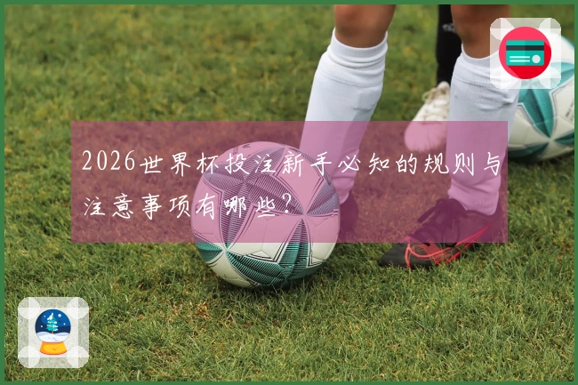 2026世界杯投注新手必知的规则与注意事项有哪些？