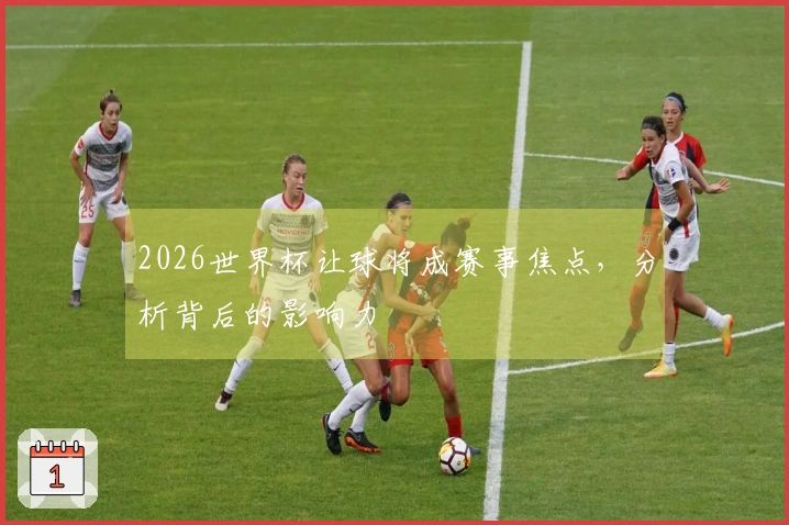 2026世界杯让球将成赛事焦点，分析背后的影响力