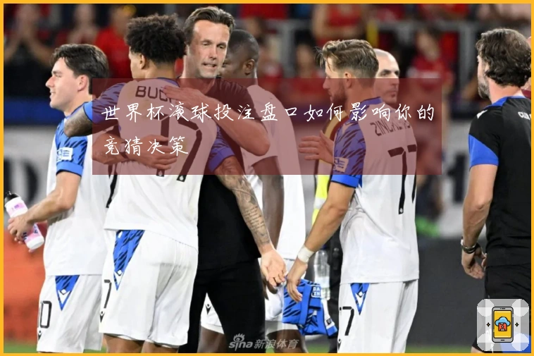 世界杯滚球投注盘口如何影响你的竞猜决策