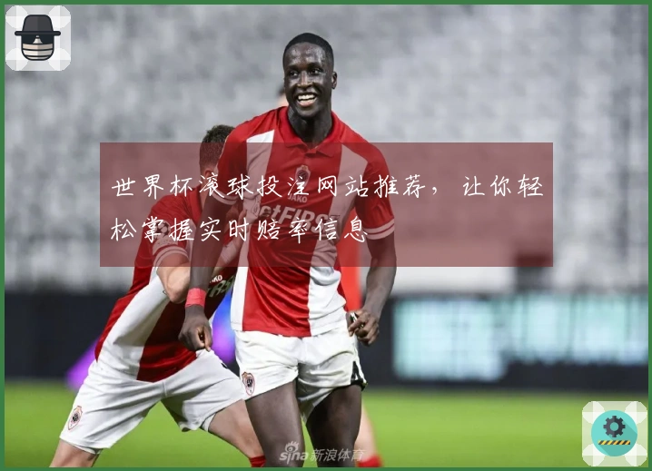 世界杯滚球投注网站推荐，让你轻松掌握实时赔率信息